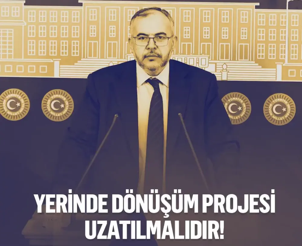 MİLLETVEKİLİ ÇALIŞKAN: YERİNDE DÖNÜŞÜM SÜRESİ UZATILMALI, DESTEKLER GÜNCELLENMELİ